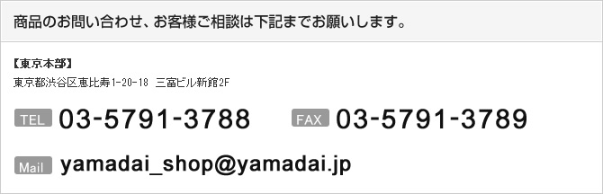 商品のお問い合わせ、お客様相談はこちら: 【東京本部　第八グループ】
東京都渋谷区桜丘町2-9　第1カスヤビル8Ｆ TEL03-5456-7808、FAX03-5456-7809、Mail yamadai_shop@yamadai.jp